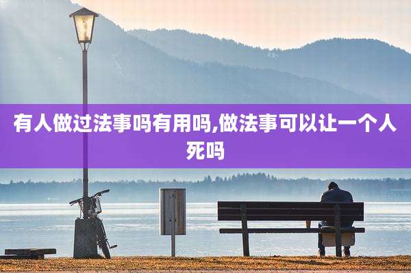 有人做过法事吗有用吗,做法事可以让一个人死吗