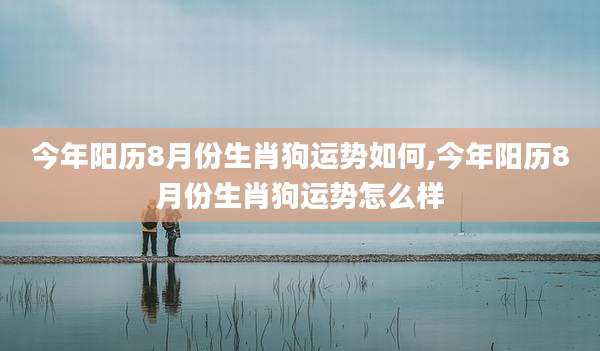 今年阳历8月份生肖狗运势如何,今年阳历8月份生肖狗运势怎么样