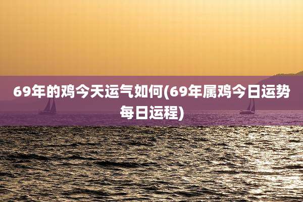 69年的鸡今天运气如何(69年属鸡今日运势每日运程)