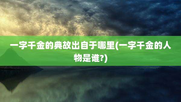 一字千金的典故出自于哪里(一字千金的人物是谁?)