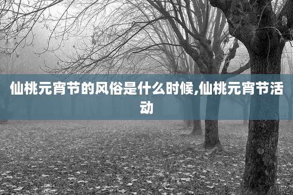仙桃元宵节的风俗是什么时候,仙桃元宵节活动