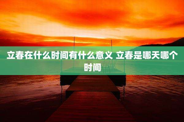 立春在什么时间有什么意义 立春是哪天哪个时间