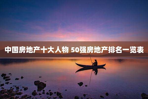 中国房地产十大人物 50强房地产排名一览表