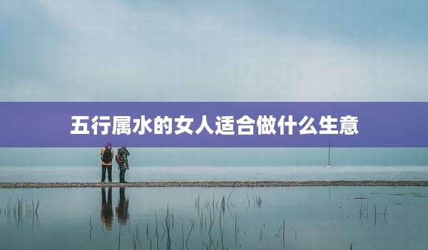 五行属水的女人适合做什么生意