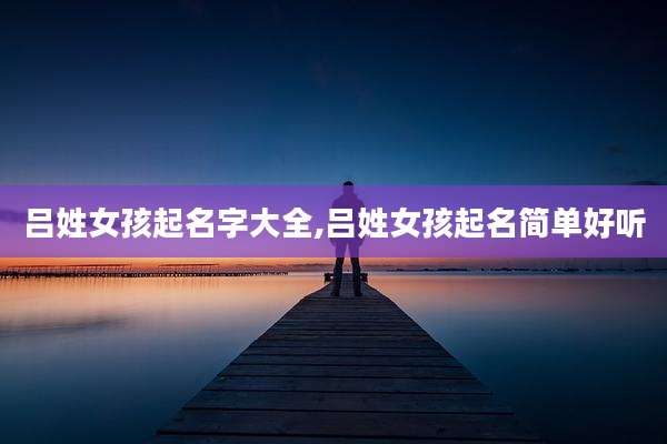 吕姓女孩起名字大全,吕姓女孩起名简单好听