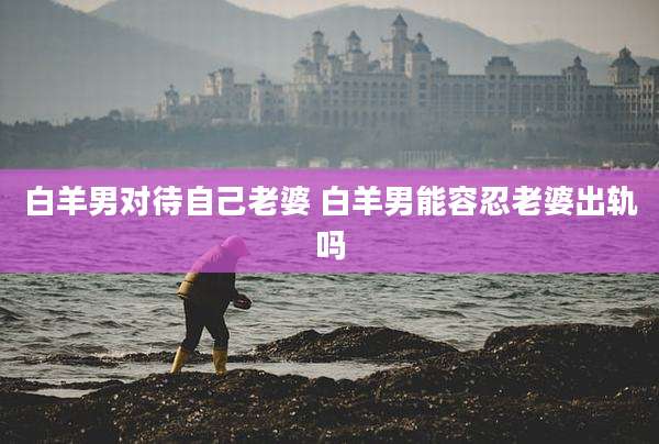 白羊男对待自己老婆 白羊男能容忍老婆出轨吗