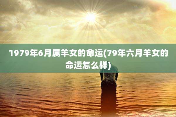 1979年6月属羊女的命运(79年六月羊女的命运怎么样)