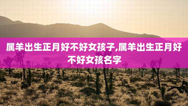属羊出生正月好不好女孩子,属羊出生正月好不好女孩名字