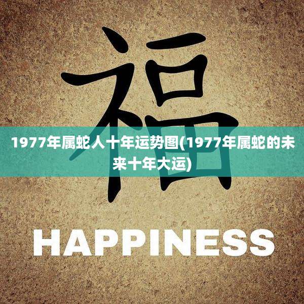 1977年属蛇人十年运势图(1977年属蛇的未来十年大运)
