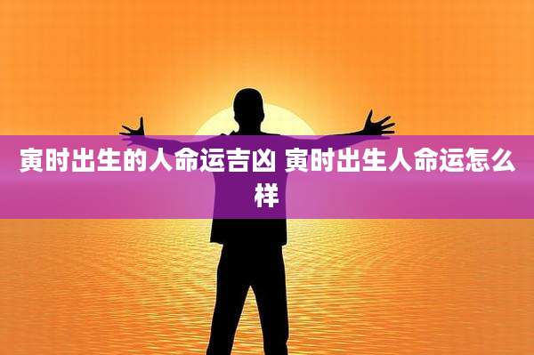 寅时出生的人命运吉凶 寅时出生人命运怎么样