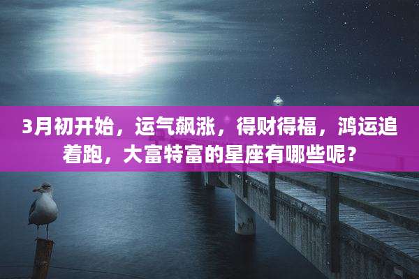 3月初开始，运气飙涨，得财得福，鸿运追着跑，大富特富的星座有哪些呢？