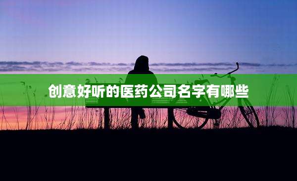 创意好听的医药公司名字有哪些