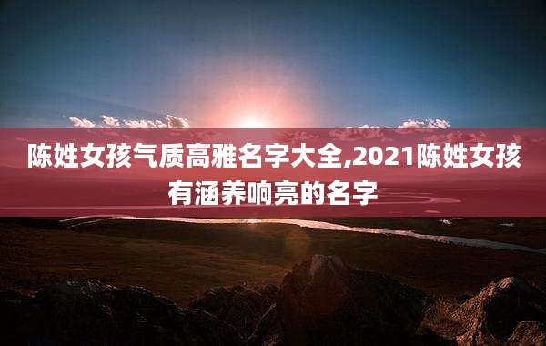 陈姓女孩气质高雅名字大全,2021陈姓女孩有涵养响亮的名字