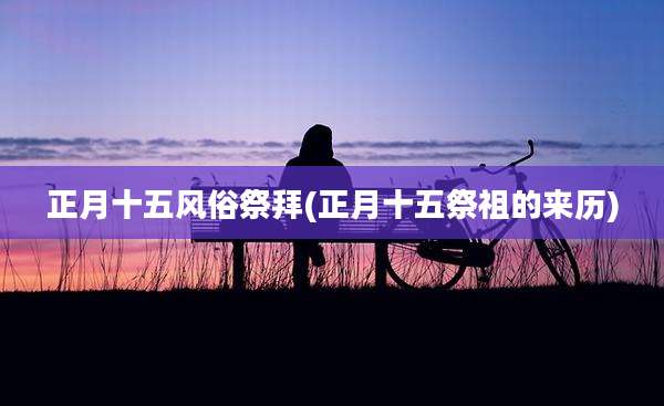 正月十五风俗祭拜(正月十五祭祖的来历)