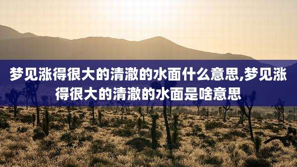梦见涨得很大的清澈的水面什么意思,梦见涨得很大的清澈的水面是啥意思
