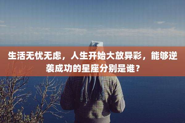 生活无忧无虑,人生开始大放异彩,能够逆袭成功的星座分别是谁?