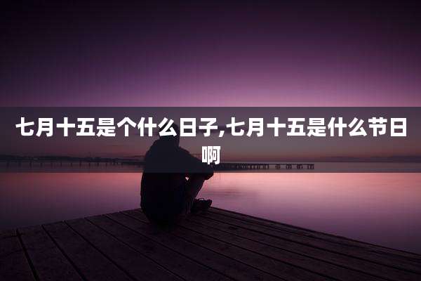 七月十五是个什么日子,七月十五是什么节日啊