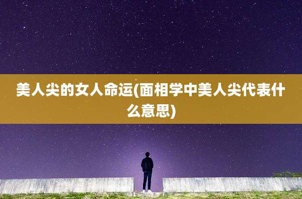 美人尖的女人命运(面相学中美人尖代表什么意思)