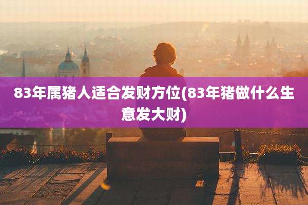 83年属猪人适合发财方位(83年猪做什么生意发大财)