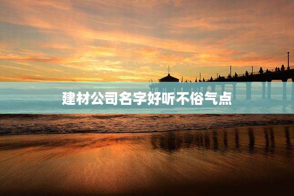 建材公司名字好听不俗气点