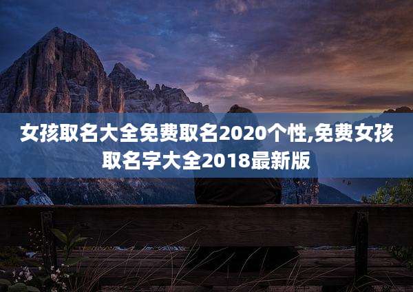 女孩取名大全免费取名2020个性,免费女孩取名字大全2018最新版
