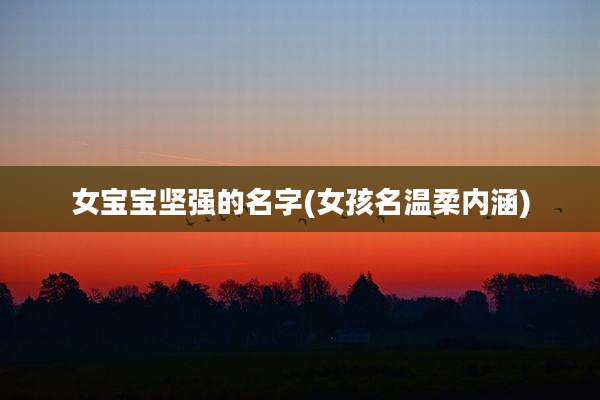 女宝宝坚强的名字(女孩名温柔内涵)