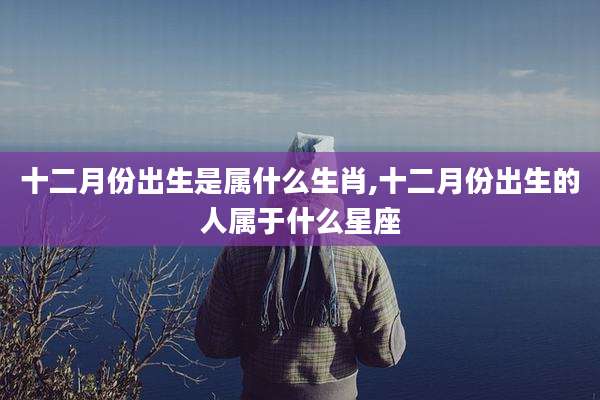 十二月份出生是属什么生肖,十二月份出生的人属于什么星座