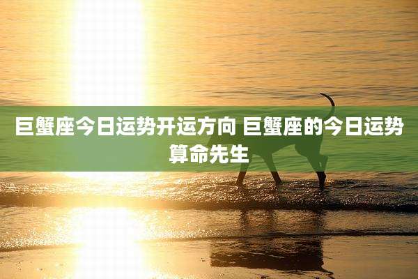 巨蟹座今日运势开运方向 巨蟹座的今日运势算命先生