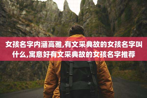 女孩名字内涵高雅,有文采典故的女孩名字叫什么,寓意好有文采典故的女孩名字推荐