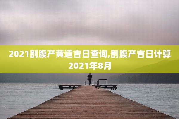 2021剖腹产黄道吉日查询,剖腹产吉日计算2021年8月