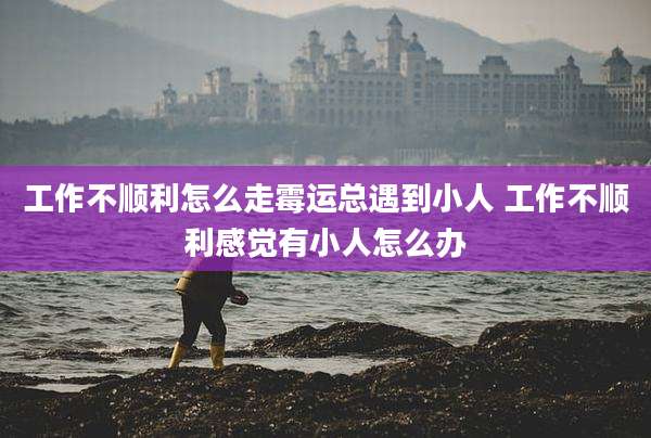 工作不顺利怎么走霉运总遇到小人 工作不顺利感觉有小人怎么办