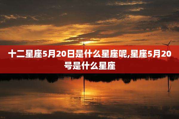 十二星座5月20日是什么星座呢,星座5月20号是什么星座