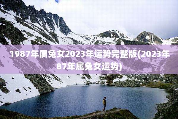 1987年属兔女2023年运势完整版(2023年87年属兔女运势)