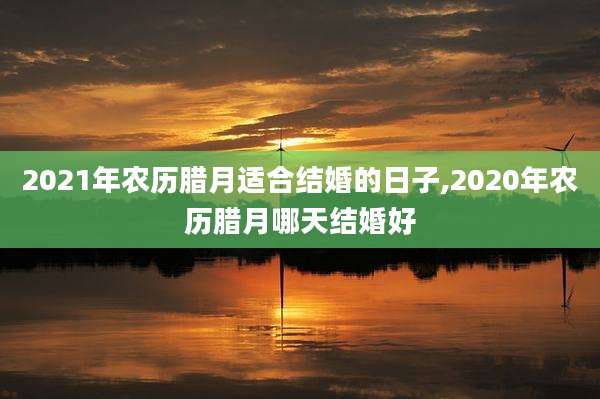 2021年农历腊月适合结婚的日子,2020年农历腊月哪天结婚好