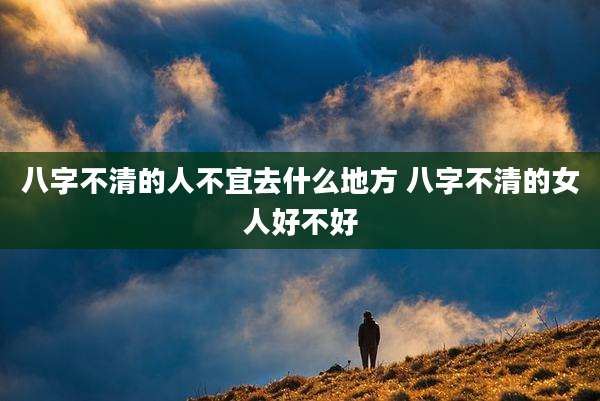 八字不清的人不宜去什么地方 八字不清的女人好不好