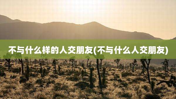 不与什么样的人交朋友(不与什么人交朋友)
