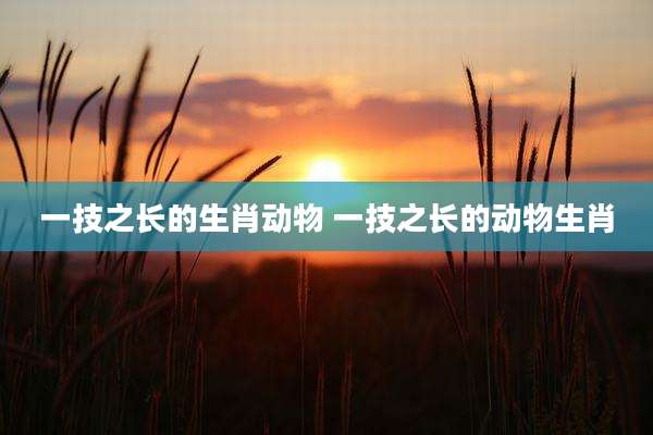 一技之长的生肖动物 一技之长的动物生肖