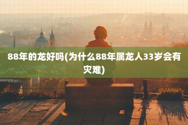 88年的龙好吗(为什么88年属龙人33岁会有灾难)