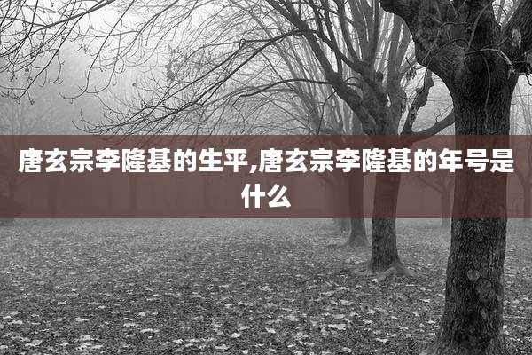 唐玄宗李隆基的生平,唐玄宗李隆基的年号是什么