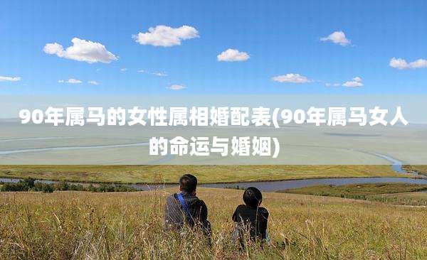 90年属马的女性属相婚配表(90年属马女人的命运与婚姻)