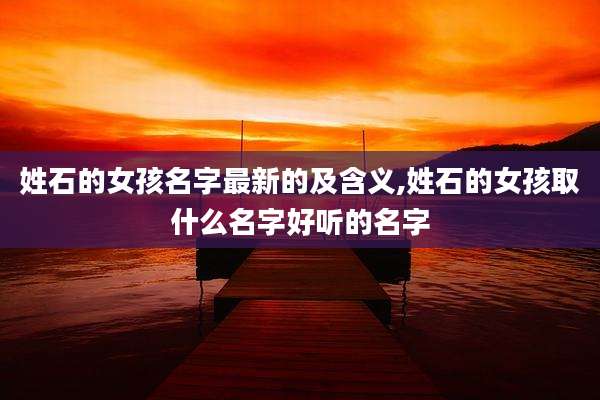 姓石的女孩名字最新的及含义,姓石的女孩取什么名字好听的名字