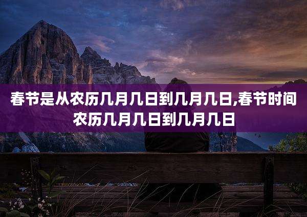 春节是从农历几月几日到几月几日,春节时间农历几月几日到几月几日