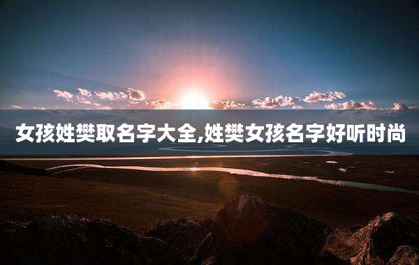 女孩姓樊取名字大全,姓樊女孩名字好听时尚
