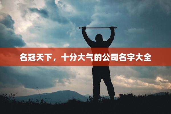 名冠天下，十分大气的公司名字大全
