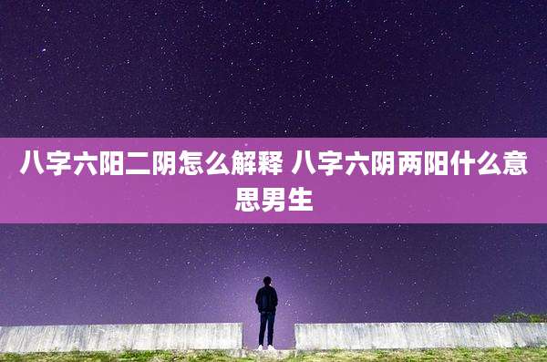 八字六阳二阴怎么解释 八字六阴两阳什么意思男生