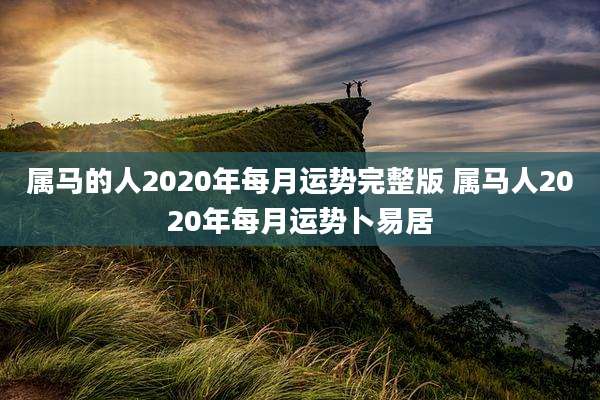 属马的人2020年每月运势完整版 属马人2020年每月运势卜易居