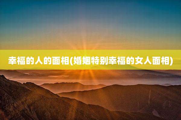 幸福的人的面相(婚姻特别幸福的女人面相)