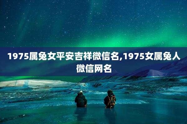 1975属兔女平安吉祥微信名,1975女属兔人微信网名