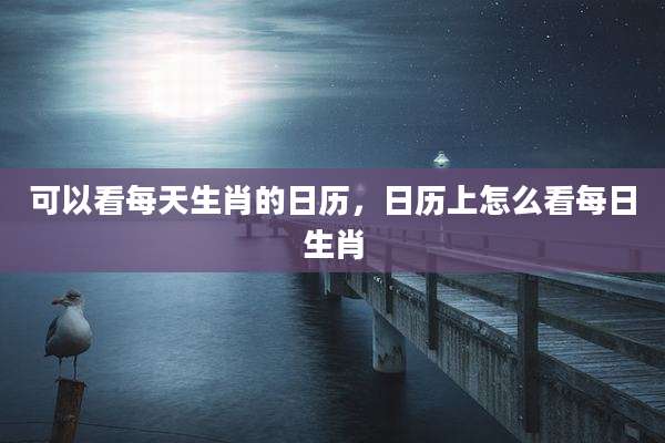 可以看每天生肖的日历,日历上怎么看每日生肖