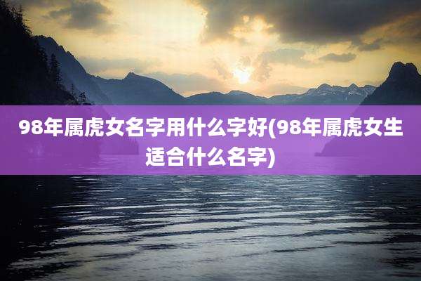 98年属虎女名字用什么字好(98年属虎女生适合什么名字)